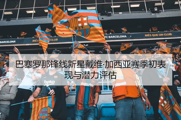 巴塞罗那锋线新星戴维·加西亚赛季初表现与潜力评估