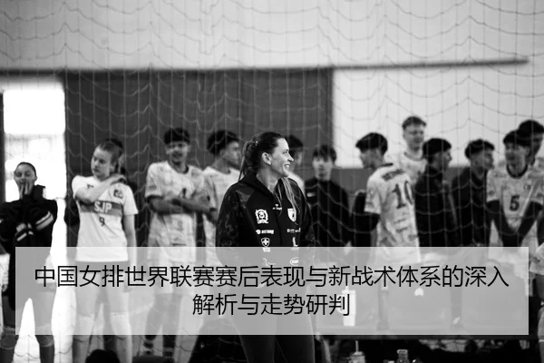 zhong-guo-nv-pai-shi-jie-lian-sai-sai-hou-biao-xian-yu-xin-zhan-shu-ti-xi-de-shen-ru-jie-xi-yu-zou-shi-yan-pan-2-709.jpg