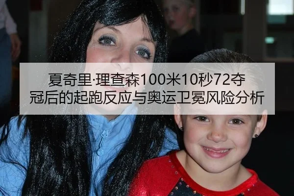 夏奇里·理查森100米10秒72夺冠后的起跑反应与奥运卫冕风险分析